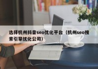 选择杭州抖音seo优化平台（杭州seo搜索引擎优化公司）