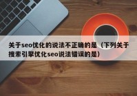关于seo优化的说法不正确的是（下列关于搜索引擎优化seo说法错误的是）